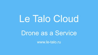 Le Talo Cloud
Drone as a Service
www.le-talo.ru
 
