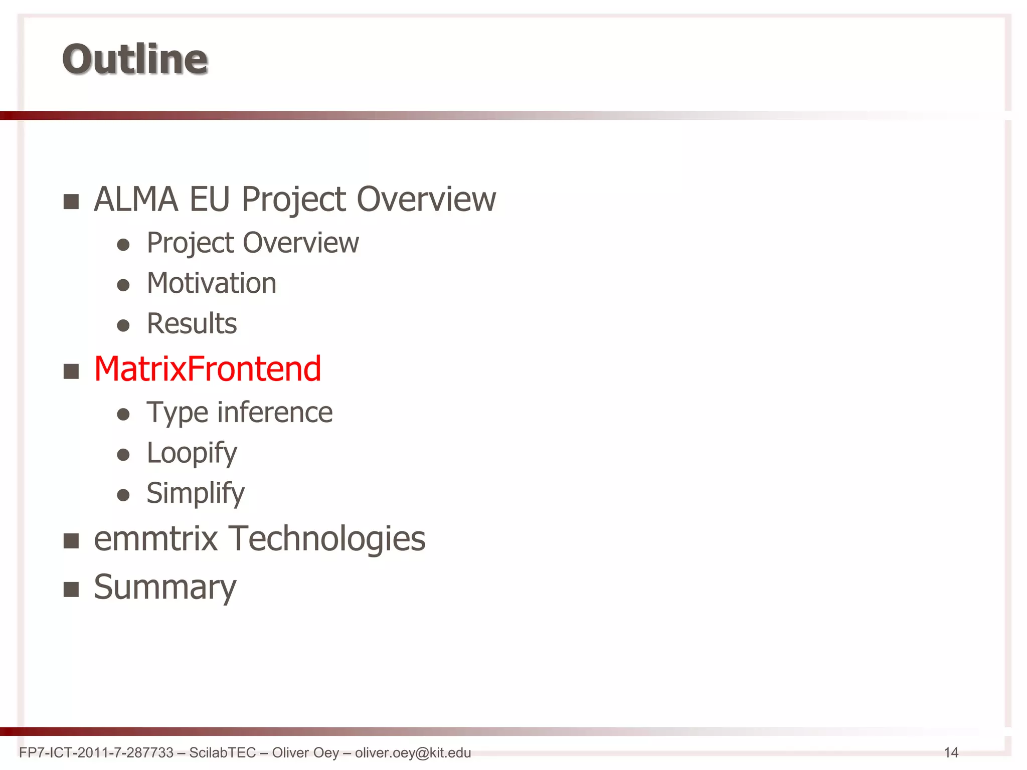 FP7-ICT-2011-7-287733 – ScilabTEC – Oliver Oey – oliver.oey@kit.edu 14
Outline
 ALMA EU Project Overview
 Project Overview
 Motivation
 Results
 MatrixFrontend
 Type inference
 Loopify
 Simplify
 emmtrix Technologies
 Summary
 