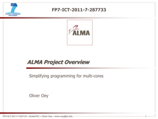FP7-ICT-2011-7-287733 – ScilabTEC – Oliver Oey – oliver.oey@kit.edu 1
FP7-ICT-2011-7-287733
ALMA Project Overview
Simplifying programming for multi-cores
Oliver Oey
 
