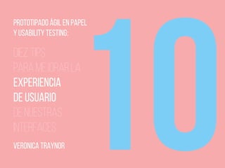 10DIEZ TIPS
PARA MEJORAR LA
EXPERIENCIA
DE USUARIO
DE NUESTRAS
INTERFACES
PROTOTIPADO ÁGIL EN PAPEL
Y USABILITY TESTING:
VERONICA TRAYNOR
 