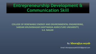 Entrepreneurship Development &
Communication Skill
COLLEGE OF RENEWABLE ENERGY AND ENVIRONMENTAL ENGINEERING,
SARDAR KRUSHINAGAR DANTIWADA AGRICLTURE UNIVARSITY,
S.K. NAGAR
By: khorajiya soyab
Email: khorajiyasoyab55555@gmail.com
 