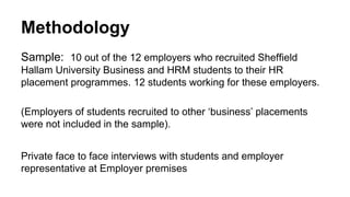 Methodology
Sample: 10 out of the 12 employers who recruited Sheffield
Hallam University Business and HRM students to thei...