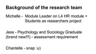 Background of the research team
Michelle - Module Leader on L4 HR module +
Students as researchers project
Jess - Psycholo...