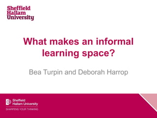 What makes an informal
learning space?
Bea Turpin and Deborah Harrop
 