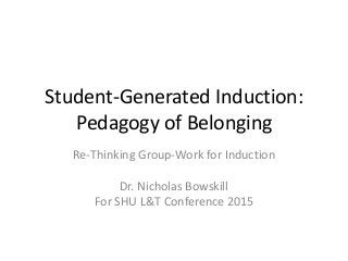 Student-Generated Induction:
Pedagogy of Belonging
Re-Thinking Group-Work for Induction
Dr. Nicholas Bowskill
For SHU L&T Conference 2015
 