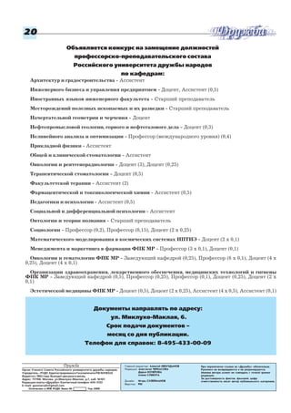 При перепечатке ссылка на «Дружбу» обязательна.
Рукописи не возвращаются и не рецензируются.
Мнение автора может не совпадать с точкой зрения
редакции.
За достоверность фактов, фамилий, цифр
ответственность несет автор публикуемого материала.
Дружба
Орган Ученого Совета Российского университета дружбы народов.
Учредитель РУДН. Зарегистрирована в Госкомпечати РФ №018324
Издается с 1962 года. Выходит два раза в месяц.
Адрес: 117198, Москва, ул.Миклухо Маклая, д.7, каб. №107.
Редакция газеты «Дружба». Контактный телефон: 434 3133
E mail: gazetarudn@gmail.com
Отпечатано в ИПК РУДН Заказ № Тир.2000
2020202020
Главный редактор: Алексей НЕБУЗДАНОВ
Редакция: Анастасия ЧЕРКАСОВА
Дарья КОЧЕРОВА
Алена СУББОТА
Дизайн: Игорь СУЛЕЙМАНОВ
Верстка: PDI
Архитектур и градостроительства Ассистент
Инженерного бизнеса и управления предприятием Доцент, Ассистент (0,5)
Иностранных языков инженерного факультета Старший преподаватель
Месторождений полезных ископаемых и их разведки Старший преподаватель
Начертательной геометрии и черчения Доцент
Нефтепромысловой геологии, горного и нефтегазового дела Доцент (0,3)
Нелинейного анализа и оптимизации Профессор (международного уровня) (0,4)
Прикладной физики Ассистент
Общей и клинической стоматологии Ассистент
Онкологии и рентгенорадиологии Доцент (3), Доцент (0,25)
Терапевтической стоматологии Доцент (0,5)
Факультетской терапии Ассистент (2)
Фармацевтической и токсикологической химии Ассистент (0,5)
Педагогики и психологии Ассистент (0,5)
Социальной и дифференциальной психологии Ассистент
Онтологии и теории познания Старший преподаватель
Социологии Профессор (0,2), Профессор (0,15), Доцент (2 х 0,25)
Математического моделирования в космических системах ИПТИЭ Доцент (2 х 0,1)
Менеджмента и маркетинга в фармации ФПК МР Профессор (3 х 0,1), Доцент (0,1)
Онкологии и гематологии ФПК МР Заведующий кафедрой (0,25), Профессор (6 х 0,1), Доцент (4 х
0,25), Доцент (4 х 0,1)
Организации здравоохранения, лекарственного обеспечения, медицинских технологий и гигиены
ФПК МР Заведующий кафедрой (0,5), Профессор (0,25), Профессор (0,1), Доцент (0,25), Доцент (2 х
0,1)
Эстетической медицины ФПК МР Доцент (0,5), Доцент (2 х 0,25), Ассистент (4 х 0,5), Ассистент (0,1)
Объявляется конкурс на замещение должностей
профессорско преподавательского состава
Российского университета дружбы народов
по кафедрам:
Документы направлять по адресу:
ул. Миклухо Маклая, 6.
Срок подачи документов –
месяц со дня публикации.
Телефон для справок: 8 495 433 00 09
 