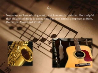 2.
 Nowadays we have relaxing music, which we use in medicine. More helpful
than all kinds of music is classic music by such famous composers as Bach,
Beethoven, Mozart and Vivaldy.
 