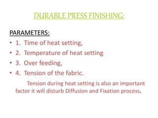 DURABLE PRESS FINISHING:
PARAMETERS:
• 1. Time of heat setting,
• 2. Temperature of heat setting
• 3. Over feeding,
• 4. Tension of the fabric.
Tension during heat setting is also an important
factor it will disturb Diffusion and Fixation process.
 