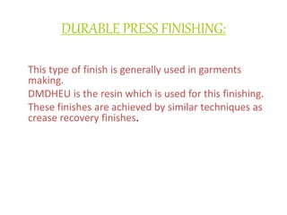 DURABLE PRESS FINISHING:
This type of finish is generally used in garments
making.
DMDHEU is the resin which is used for this finishing.
These finishes are achieved by similar techniques as
crease recovery finishes.
 