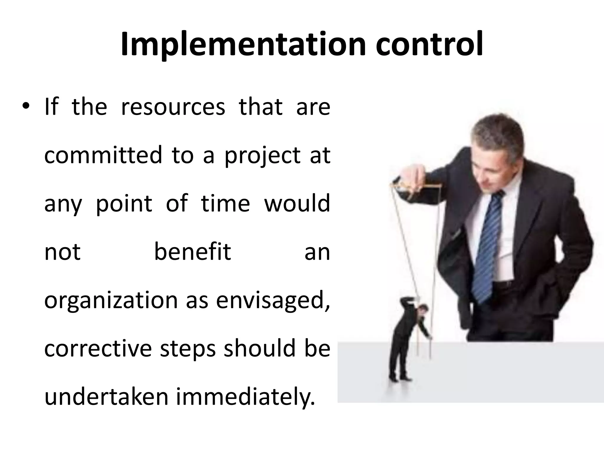 Implementation control
• If the resources that are
committed to a project at
any point of time would
not benefit an
organization as envisaged,
corrective steps should be
undertaken immediately.