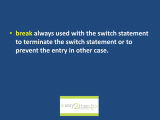 • break always used with the switch statement
to terminate the switch statement or to
prevent the entry in other case.
way2ITech
 