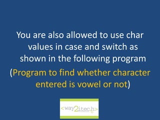 You are also allowed to use char
values in case and switch as
shown in the following program
(Program to find whether character
entered is vowel or not)
way2ITech
 