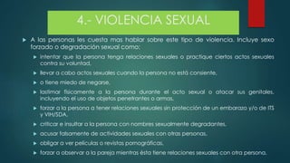 4.- VIOLENCIA SEXUAL
 A las personas les cuesta mas hablar sobre este tipo de violencia. Incluye sexo
forzado o degradaci...