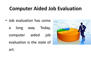 Computer Aided Job Evaluation
• Job evaluation has come
a long way. Today,
computer aided job
evaluation is the state of
art.
 