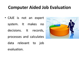 Computer Aided Job Evaluation
• CAJE is not an expert
system. It makes no
decisions. It records,
processes and calculates
data relevant to job
evaluation.
 