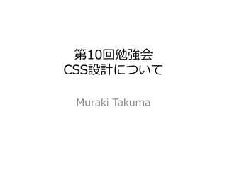 第10回勉強会
CSS設計について
Muraki Takuma
 