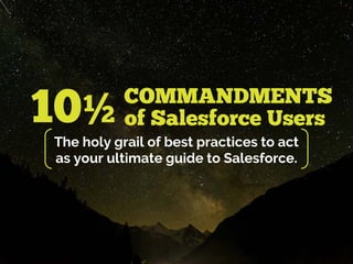 COMMANDMENTS
of Salesforce Users
The holy grail of best practices to act
as your ultimate guide to Salesforce.
10½
 