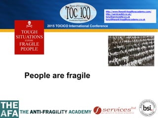 2015 TOCICO International Conference
©	
  2015	
  TOCICO.	
  All	
  Rights	
  Reserved.	
  	
  	
  	
  
http://www.theanti-fragilityacademy.com/
http://servicesltd.co.uk/
tony@servicesltd.co.uk
tony@theanti-fragilityacademy.co.uk
People are fragile
 
