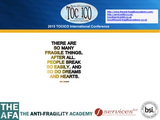 2015 TOCICO International Conference
©	
  2015	
  TOCICO.	
  All	
  Rights	
  Reserved.	
  	
  	
  	
  
http://www.theanti-fragilityacademy.com/
http://servicesltd.co.uk/
tony@servicesltd.co.uk
tony@theanti-fragilityacademy.co.uk
 