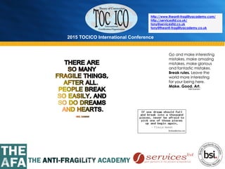2015 TOCICO International Conference
©	
  2015	
  TOCICO.	
  All	
  Rights	
  Reserved.	
  	
  	
  	
  
http://www.theanti-fragilityacademy.com/
http://servicesltd.co.uk/
tony@servicesltd.co.uk
tony@theanti-fragilityacademy.co.uk
 