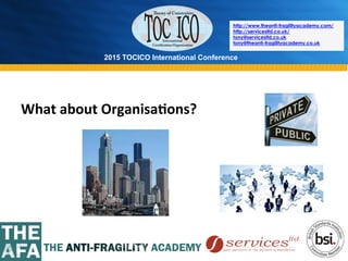 2015 TOCICO International Conference
©	
  2015	
  TOCICO.	
  All	
  Rights	
  Reserved.	
  	
  	
  	
  
http://www.theanti-fragilityacademy.com/
http://servicesltd.co.uk/
tony@servicesltd.co.uk
tony@theanti-fragilityacademy.co.uk
What	
  about	
  Organisa/ons?	
  
 