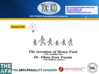 2015 TOCICO International Conference
©	
  2015	
  TOCICO.	
  All	
  Rights	
  Reserved.	
  	
  	
  	
  
http://www.theanti-fragilityacademy.com/
http://servicesltd.co.uk/
tony@servicesltd.co.uk
tony@theanti-fragilityacademy.co.uk
87
3	
  Classical	
  TOC	
  
 