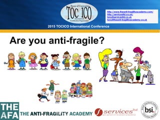 2015 TOCICO International Conference
©	
  2015	
  TOCICO.	
  All	
  Rights	
  Reserved.	
  	
  	
  	
  
http://www.theanti-fragilityacademy.com/
http://servicesltd.co.uk/
tony@servicesltd.co.uk
tony@theanti-fragilityacademy.co.uk
Are you anti-fragile?
 