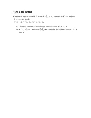 TEMA 3 (20 puntos)
Considere el espacio vectorial 3
R y sea 3211 ,, uuuB una base de 3
R y el conjunto
3212 ,, vvvB donde:
1 1 2 2 2 3 3 1 2 3; ;v u u v u u v u u u
a) Determine la matriz de transición (de cambio de base) de 2B a 1B
b) Si 1
1,1, 1B
w , determine 2B
w las coordenadas del vector w con respecto a la
base 2B