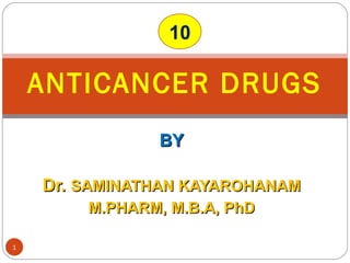 BYBY
Dr.Dr. SAMINATHAN KAYAROHANAMSAMINATHAN KAYAROHANAM
M.PHARM, M.B.A, PhDM.PHARM, M.B.A, PhD
ANTICANCER DRUGS
1
10
 