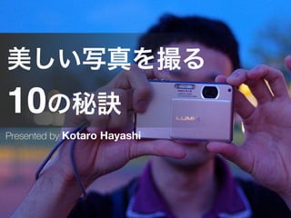 美しい写真を撮る 
10の秘訣
Presented by Kotaro Hayashi
 