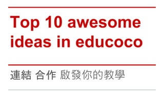Top 10 awesome
ideas in educoco
連結 合作 啟發你的教學
 
