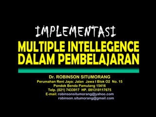 Dr. ROBINSON SITUMORANG
Perumahan Reni Jaya: Jalan Jawa I Blok O2 No. 15
Pondok Benda Pamulang 15416
Telp. (021) 7433917 HP. 081310117675
E-mail: robinsonsitumorang@yahoo.com
robinson.situmorang@gmail.com
 