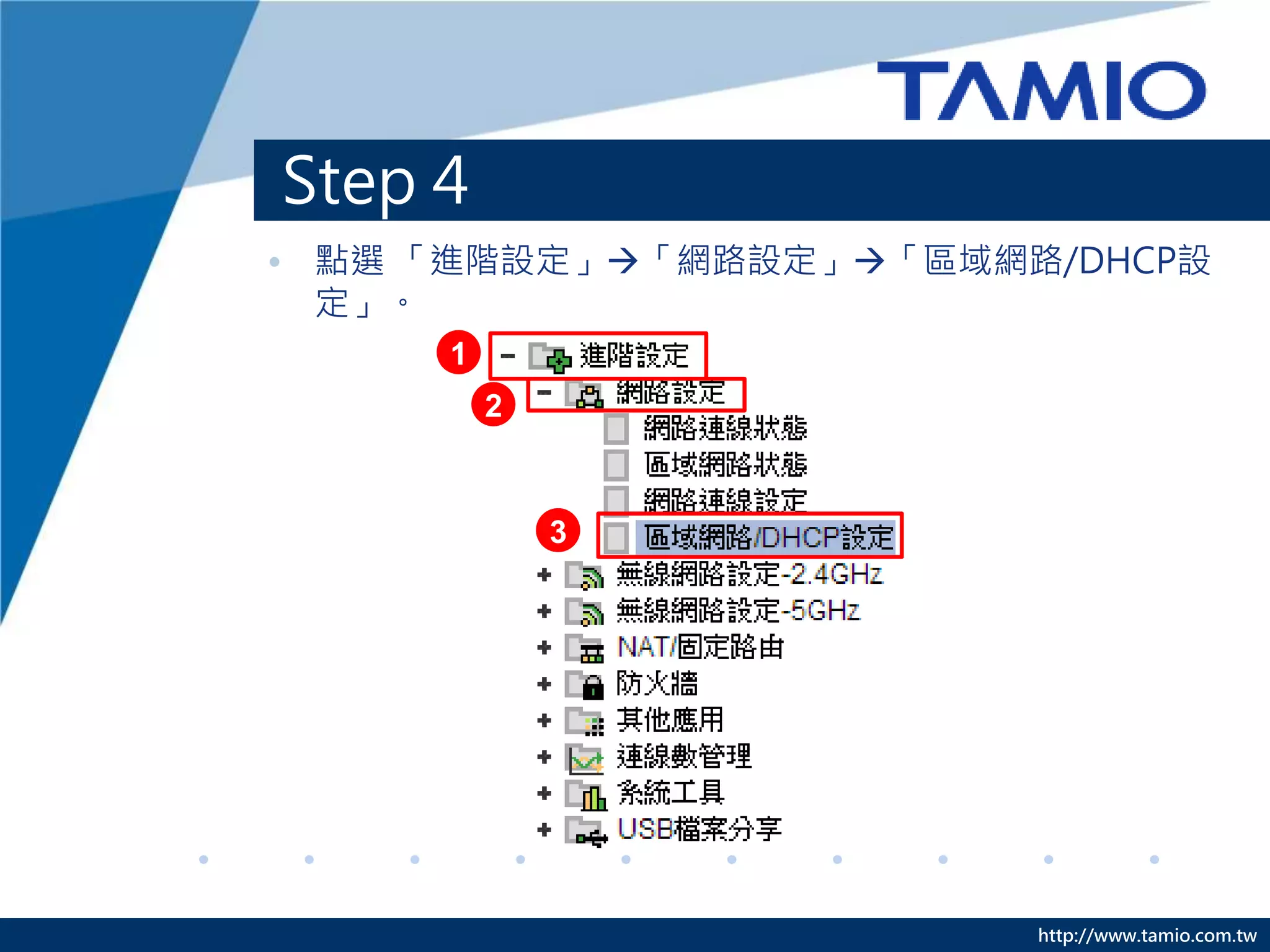http://www.tamio.com.tw
Step 4
• 點選 「進階設定」「網路設定」「區域網路/DHCP設
定」。
1
2
3
 