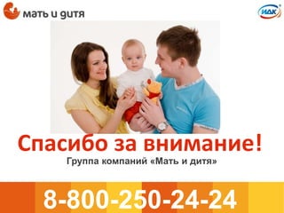Спасибо за внимание!
8-800-250-24-24
Группа компаний «Мать и дитя»
 