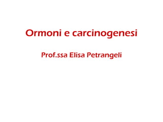 Ormoni e carcinogenesi
Prof.ssa Elisa Petrangeli
 