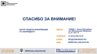 Г. ЕКАТЕРИНБУРГ
4 СЕНТЯБРЯ 2014#CODEIB
СПАСИБО ЗА ВНИМАНИЕ!
E-MAIL:
WEB:
ISC@CONFIDENT.RU
WWW.DALLASLOCK.RU
#CODEIB WWW.DALLASLOCK.RU
АДРЕС:
ТЕЛЕФОН:
ЦЕНТР ЗАЩИТЫ ИНФОРМАЦИИ
ГК «КОНФИДЕНТ»
192029, г. Санкт-Петербург,
пр. Обуховской Обороны,
д. 51, лит. К
+7 (812) 325-10-37
Г. ЕКАТЕРИНБУРГ
3 СЕНТЯБРЯ 2015
 