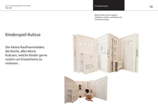 on/off – Objekte mit kalkuliertem Formwandel
Pop Ups
Produktbeispiele
Kinderspiel-Kulisse
Der kleine Kaufmannsladen,
die Küche, alles kleine
Kulissen, welche Kinder gerne
nutzen um Erwachsene zu
imitieren.
Bietet Kindern einen eigenen
Spielraum, einfach, nachhaltig und
schnell verstaubar.
16
 