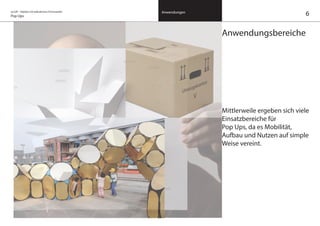 on/off – Objekte mit kalkuliertem Formwandel
Pop Ups
Anwendungen
Anwendungsbereiche
Mittlerweile ergeben sich viele
Einsatzbereiche für
Pop Ups, da es Mobilität,
Aufbau und Nutzen auf simple
Weise vereint.
6
 