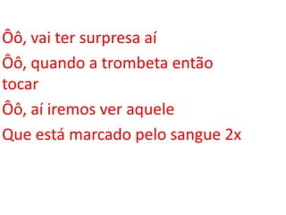 Ôô, vai ter surpresa aí
Ôô, quando a trombeta então
tocar
Ôô, aí iremos ver aquele
Que está marcado pelo sangue 2x
 