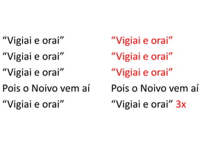 “Vigiai e orai”
“Vigiai e orai”
“Vigiai e orai”
Pois o Noivo vem aí
“Vigiai e orai”
“Vigiai e orai”
“Vigiai e orai”
“Vigiai e orai”
Pois o Noivo vem aí
“Vigiai e orai” 3x
 