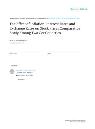 See	discussions,	stats,	and	author	profiles	for	this	publication	at:	http://www.researchgate.net/publication/280136531
The	Effect	of	Inflation,	Interest	Rates	and
Exchange	Rates	on	Stock	Prices	Comparative
Study	Among	Two	Gcc	Countries
ARTICLE	·	NOVEMBER	2014
DOI:	10.5923/j.ijfa.20120106.06
DOWNLOADS
7
VIEWS
31
1	AUTHOR:
Mahfoudh	Hussein	Mgammal
Universiti	Utara	Malaysia
4	PUBLICATIONS			0	CITATIONS			
SEE	PROFILE
Available	from:	Mahfoudh	Hussein	Mgammal
Retrieved	on:	18	September	2015
 