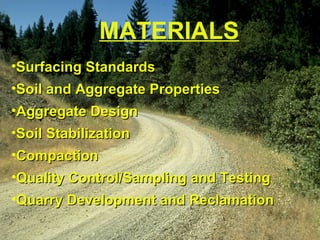 MATERIALS
•Surfacing StandardsSurfacing Standards
•Soil and Aggregate PropertiesSoil and Aggregate Properties
•Aggregate DesignAggregate Design
•Soil StabilizationSoil Stabilization
•CompactionCompaction
•Quality Control/Sampling and TestingQuality Control/Sampling and Testing
•Quarry Development and ReclamationQuarry Development and Reclamation
 