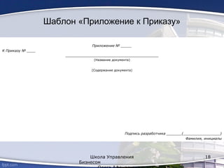 Шаблон «Приложение к Приказу»
Школа Управления
Бизнесом
18
Приложение № _____
К Приказу № ____
_______________________________________________
(Название документа)
(Содержание документа)
Подпись разработчика _______(_________________)
Фамилия, инициалы
 