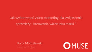Karol Modzelewski
Head of Project
Jak wykorzystać video marketing dla zwiększenia
sprzedaży i kreowania wizerunku marki ?
 