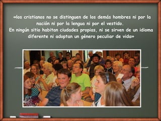 «los cristianos no se distinguen de los demás hombres ni por la
nación ni por la lengua ni por el vestido.
En ningún sitio habitan ciudades propias, ni se sirven de un idioma
diferente ni adoptan un género peculiar de vida»
 