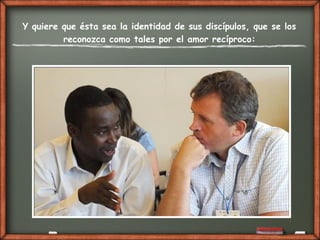 Y quiere que ésta sea la identidad de sus discípulos, que se los
reconozca como tales por el amor recíproco:
 