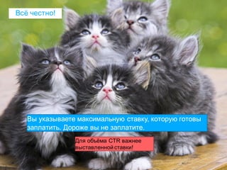 17Strictly Confidential 17Strictly Confidential 17
Всё честно!
Вы указываете максимальную ставку, которую готовы
заплатить. Дороже вы не заплатите.
Для объёма CTR важнее
выставленной ставки!
 