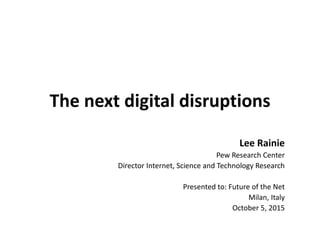 The next digital disruptions
Lee Rainie
Pew Research Center
Director Internet, Science and Technology Research
Presented to: Future of the Net
Milan, Italy
October 5, 2015
 