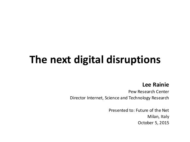 The next digital disruptions
Lee Rainie
Pew Research Center
Director Internet, Science and Technology Research
Presented t...