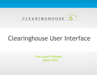 Clearinghouse User Interface
Pre-Launch Webinar
March 2013
 